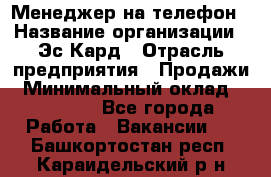 Менеджер на телефон › Название организации ­ Эс-Кард › Отрасль предприятия ­ Продажи › Минимальный оклад ­ 25 000 - Все города Работа » Вакансии   . Башкортостан респ.,Караидельский р-н